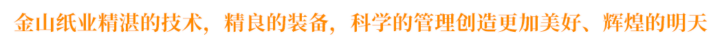 金山紙業(yè)精湛的技術(shù)，精良的裝備，科學(xué)的管理創(chuàng)造更加美好、輝煌的明天